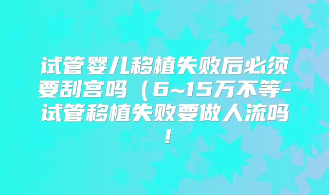 试管婴儿移植失败后必须要刮宫吗(6~15万不等-试管移植失败要做人流吗!