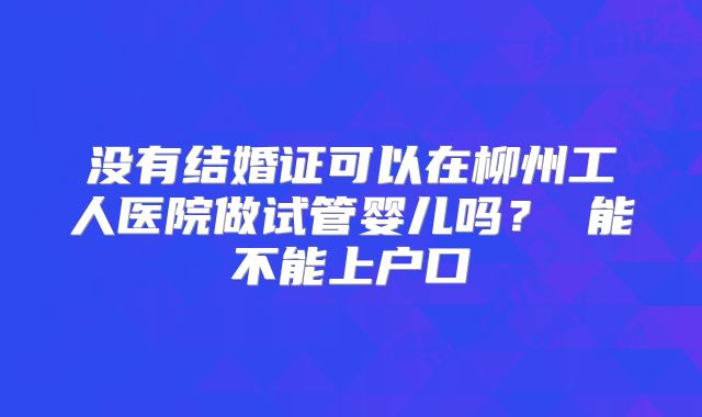 没有结婚证可以在柳州工人医院做试管婴儿吗? 能不能上户口