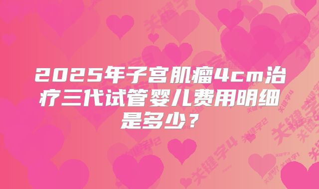 2025年子宫肌瘤4cm治疗三代试管婴儿费用明细是多少？