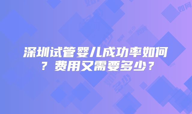 深圳试管婴儿成功率如何？费用又需要多少？