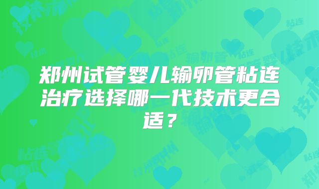 郑州试管婴儿输卵管粘连治疗选择哪一代技术更合适？
