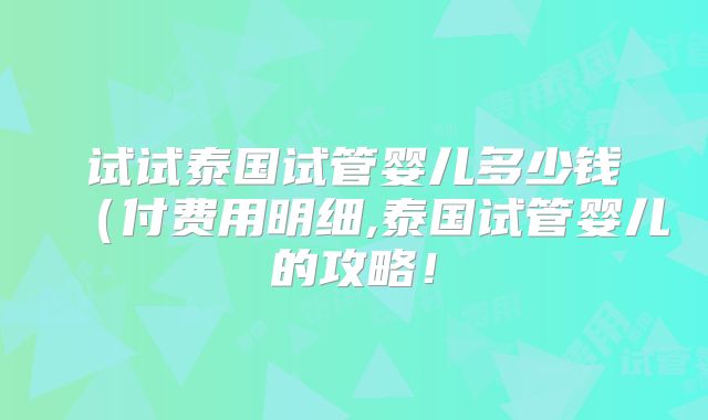 试试泰国试管婴儿多少钱（付费用明细,泰国试管婴儿的攻略！