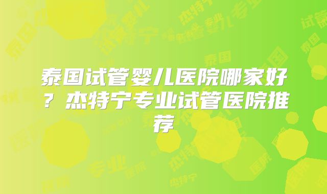 泰国试管婴儿医院哪家好?杰特宁专业试管医院推荐