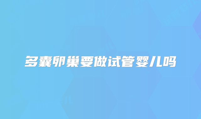 多囊卵巢要做试管婴儿吗