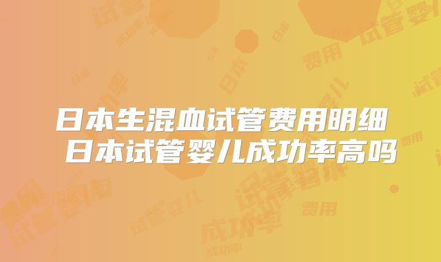 日本生混血试管费用明细 日本试管婴儿成功率高吗