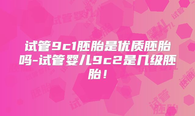 试管9c1胚胎是优质胚胎吗-试管婴儿9c2是几级胚胎！