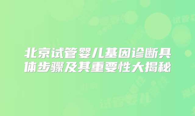 北京试管婴儿基因诊断具体步骤及其重要性大揭秘