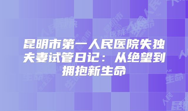 昆明市第一人民医院失独夫妻试管日记：从绝望到拥抱新生命