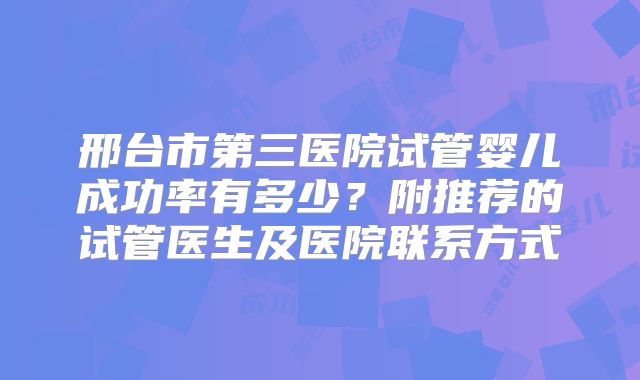 邢台市第三医院试管婴儿成功率有多少？附推荐的试管医生及医院联系方式