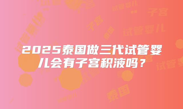 2025泰国做三代试管婴儿会有子宫积液吗？