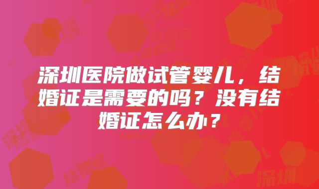 深圳医院做试管婴儿，结婚证是需要的吗？没有结婚证怎么办？