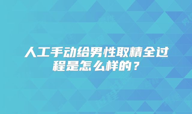 人工手动给男性取精全过程是怎么样的？