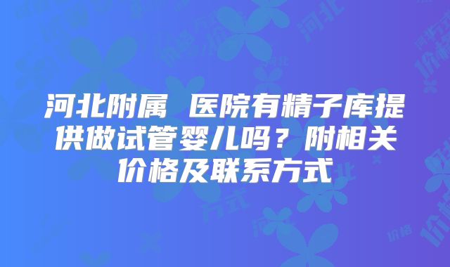 河北附属 医院有精子库提供做试管婴儿吗？附相关价格及联系方式