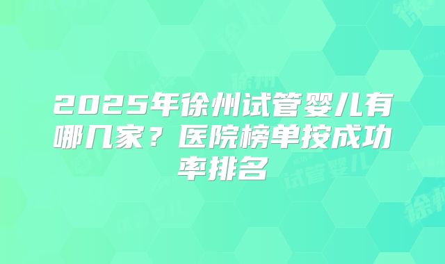 2025年徐州试管婴儿有哪几家?医院榜单按成功率排名