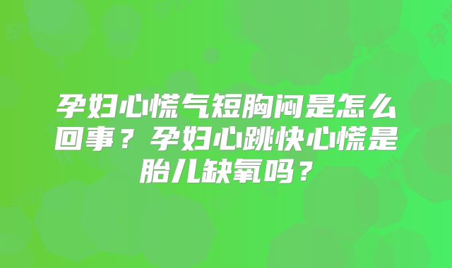 孕妇心慌气短胸闷是怎么回事?孕妇心跳快心慌是胎儿缺氧吗?
