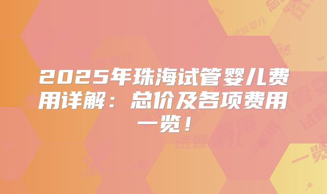 2025年珠海试管婴儿费用详解：总价及各项费用一览！