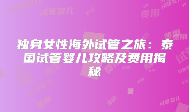 独身女性海外试管之旅：泰国试管婴儿攻略及费用揭秘