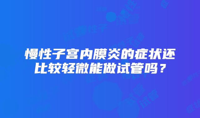 慢性子宫内膜炎的症状还比较轻微能做试管吗?