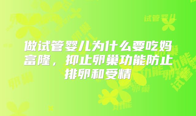 做试管婴儿为什么要吃妈富隆,抑止卵巢功能防止排卵和受精