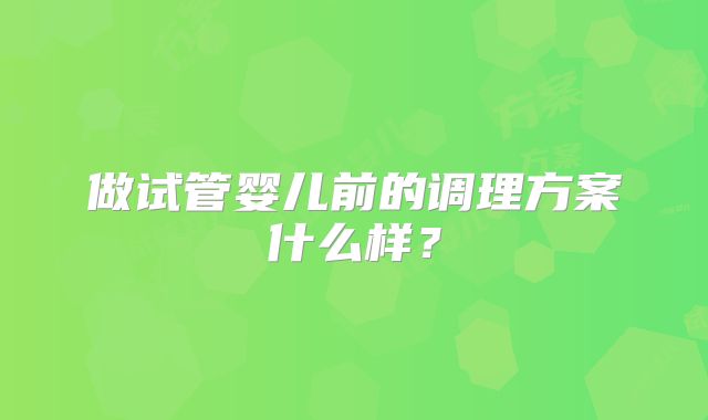 做试管婴儿前的调理方案什么样？