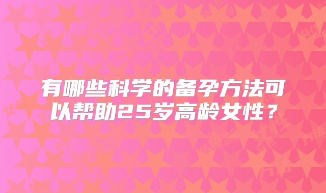 有哪些科学的备孕方法可以帮助25岁高龄女性？