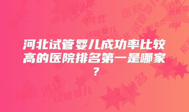 河北试管婴儿成功率比较高的医院排名第一是哪家？