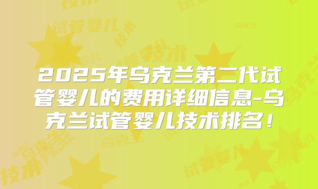 2025年乌克兰第二代试管婴儿的费用详细信息-乌克兰试管婴儿技术排名!