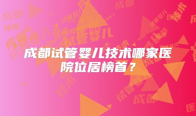 成都试管婴儿技术哪家医院位居榜首?