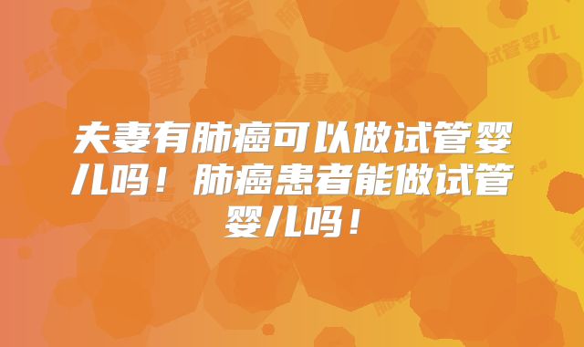 夫妻有肺癌可以做试管婴儿吗！肺癌患者能做试管婴儿吗！
