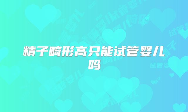 精子畸形高只能试管婴儿吗