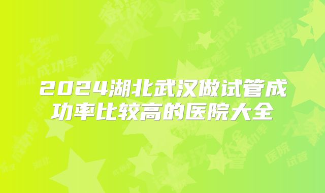 2024湖北武汉做试管成功率比较高的医院大全