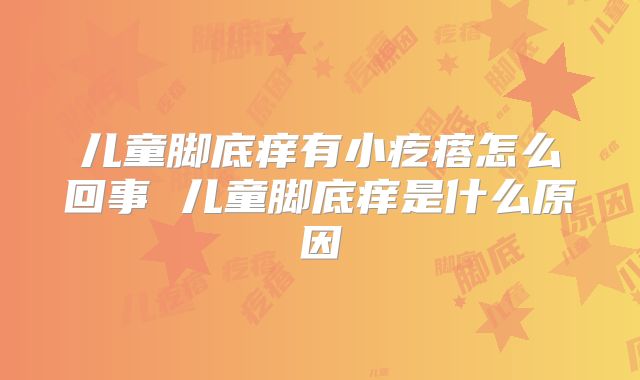 儿童脚底痒有小疙瘩怎么回事 儿童脚底痒是什么原因