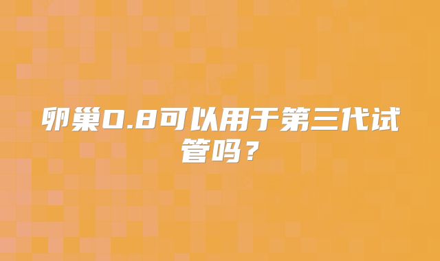 卵巢O.8可以用于第三代试管吗？
