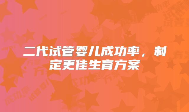 二代试管婴儿成功率,制定更佳生育方案