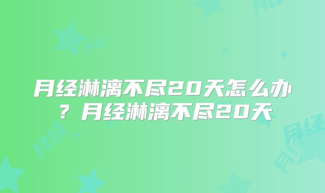 月经淋漓不尽20天怎么办?月经淋漓不尽20天