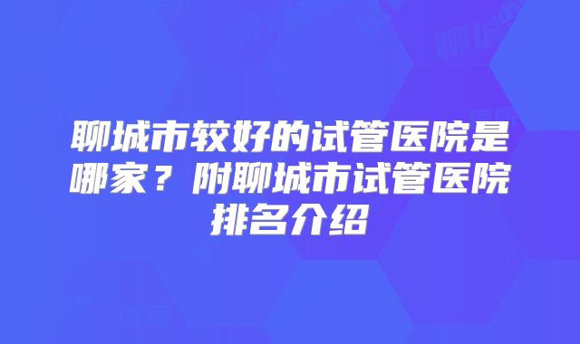 聊城市较好的试管医院是哪家？附聊城市试管医院排名介绍