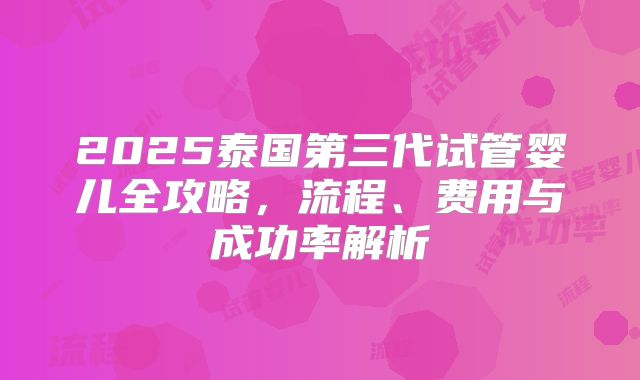 2025泰国第三代试管婴儿全攻略，流程、费用与成功率解析