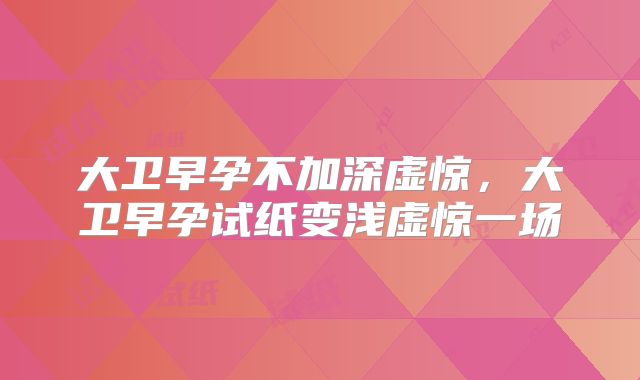 大卫早孕不加深虚惊，大卫早孕试纸变浅虚惊一场
