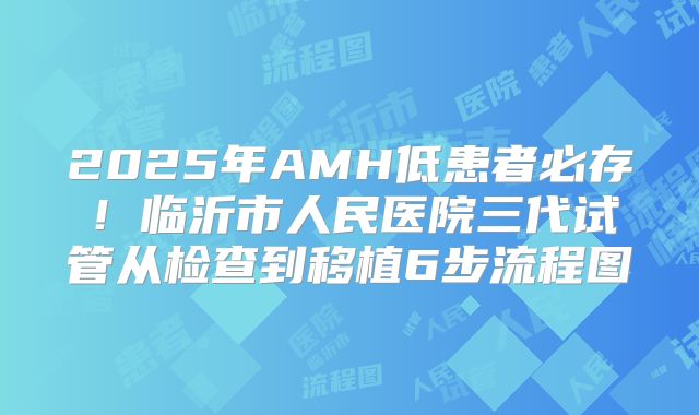 2025年AMH低患者必存!临沂市人民医院三代试管从检查到移植6步流程图