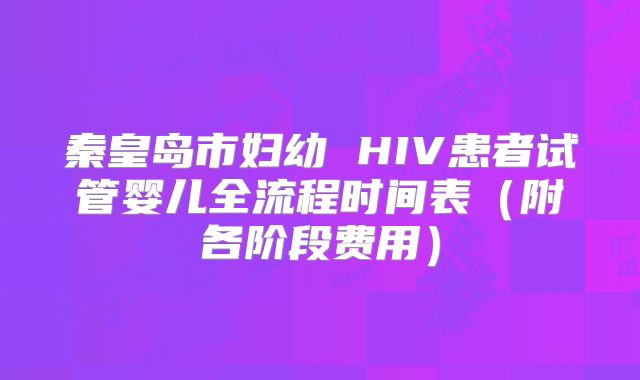 秦皇岛市妇幼 HIV患者试管婴儿全流程时间表（附各阶段费用）