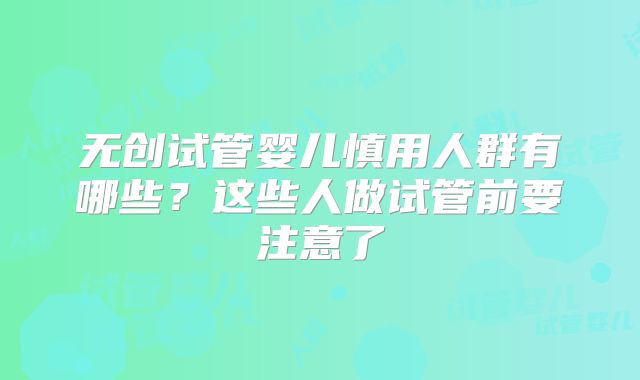 无创试管婴儿慎用人群有哪些？这些人做试管前要注意了