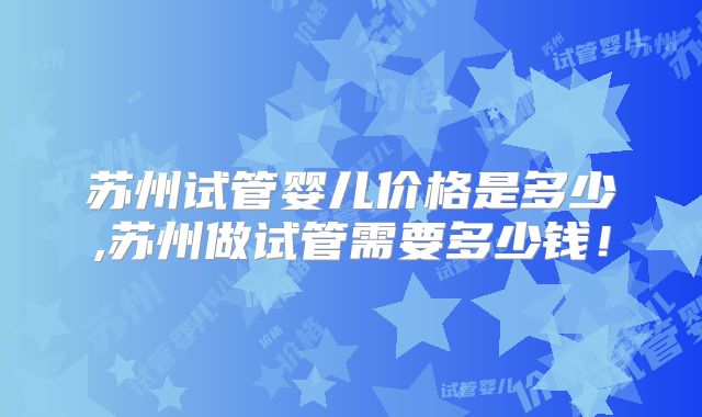 苏州试管婴儿价格是多少,苏州做试管需要多少钱！
