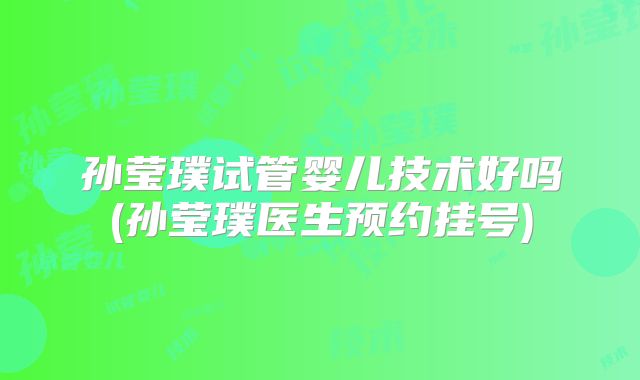 孙莹璞试管婴儿技术好吗(孙莹璞医生预约挂号)