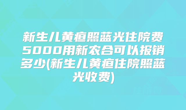 新生儿黄疸照蓝光住院费5000用新农合可以报销多少(新生儿黄疸住院照蓝光收费)