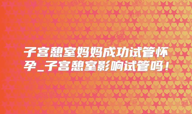 子宫憩室妈妈成功试管怀孕_子宫憩室影响试管吗！