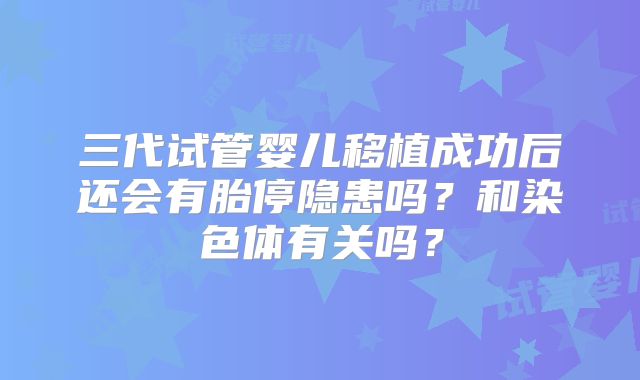 三代试管婴儿移植成功后还会有胎停隐患吗?和染色体有关吗?