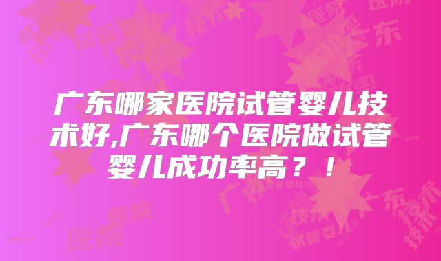 广东哪家医院试管婴儿技术好,广东哪个医院做试管婴儿成功率高?!