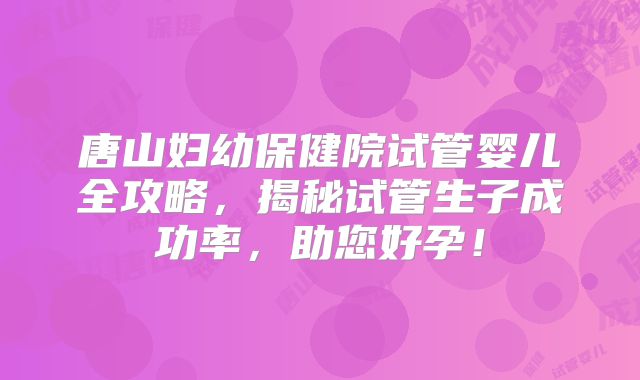 唐山妇幼保健院试管婴儿全攻略,揭秘试管生子成功率,助您好孕!