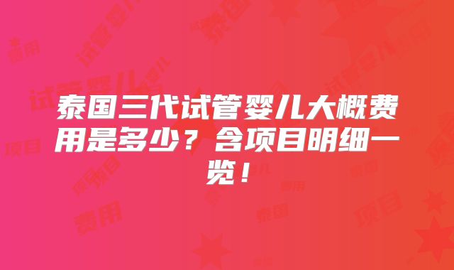 泰国三代试管婴儿大概费用是多少？含项目明细一览！