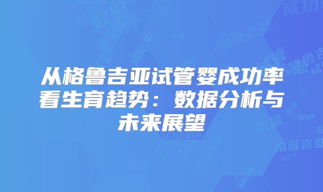 从格鲁吉亚试管婴成功率看生育趋势：数据分析与未来展望
